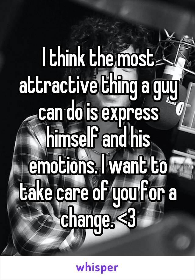 I think the most attractive thing a guy can do is express himself and his emotions. I want to take care of you for a change. <3