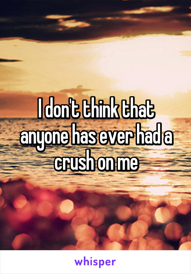 I don't think that anyone has ever had a crush on me