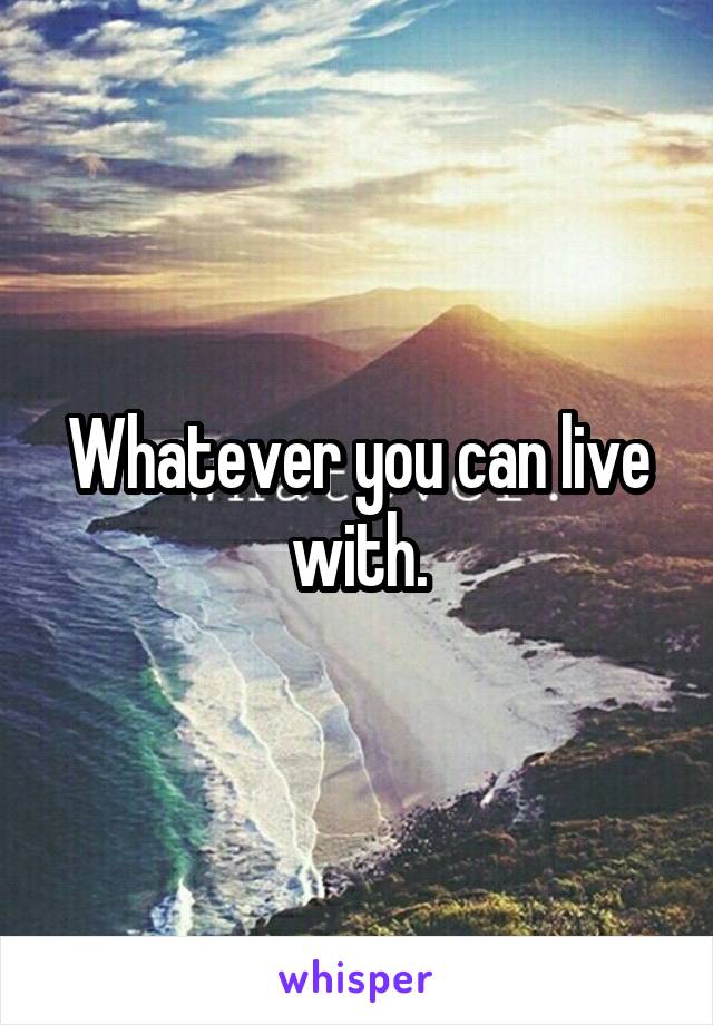 Whatever you can live with.