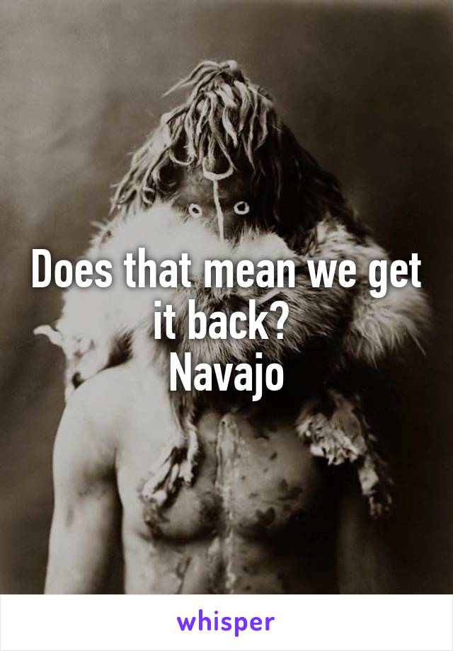 Does that mean we get it back? 
Navajo