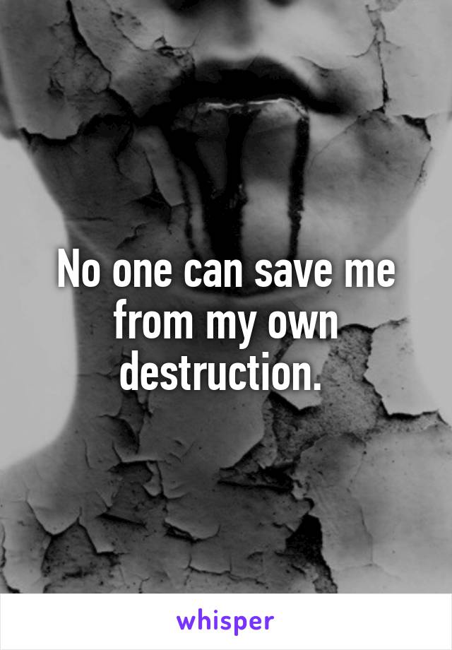 No one can save me from my own destruction. 