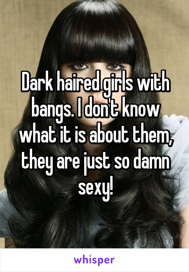 Dark haired girls with bangs. I don't know what it is about them, they are just so damn sexy!