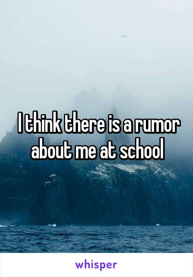  I think there is a rumor about me at school