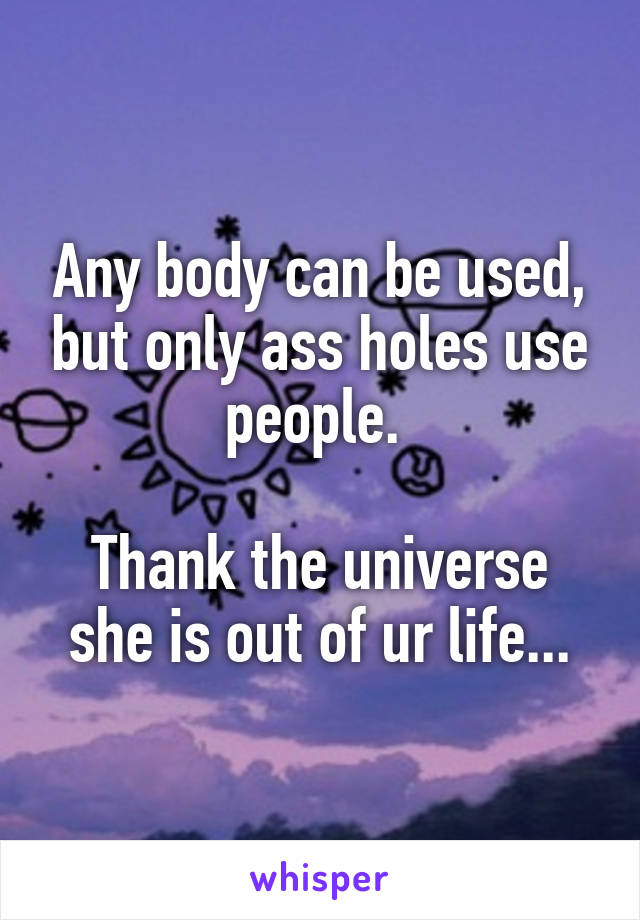 Any body can be used, but only ass holes use people. 

Thank the universe she is out of ur life...