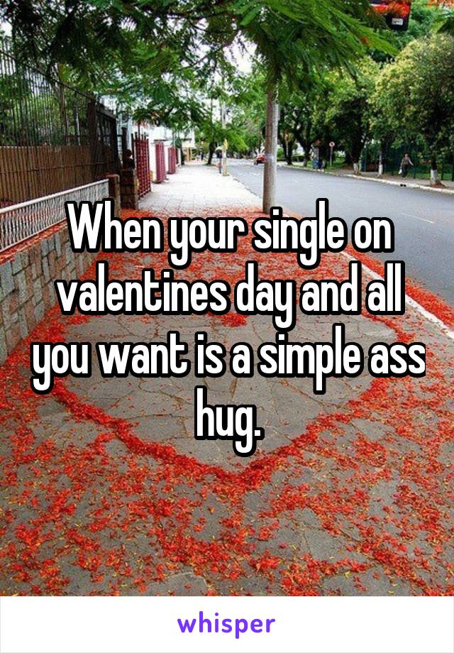 When your single on valentines day and all you want is a simple ass hug.