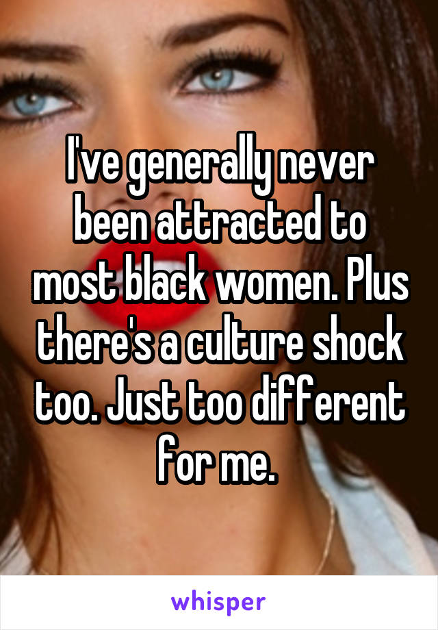 I've generally never been attracted to most black women. Plus there's a culture shock too. Just too different for me. 