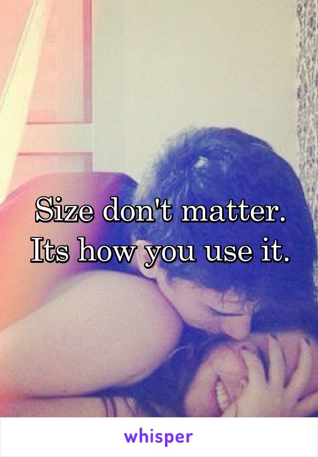 Size don't matter. Its how you use it.