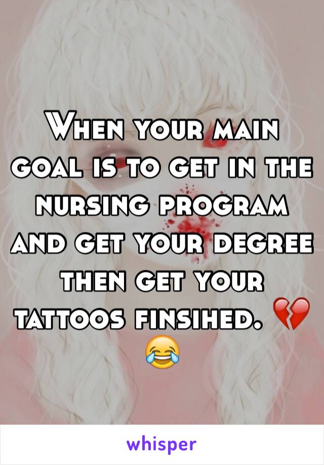 When your main goal is to get in the nursing program and get your degree then get your tattoos finsihed. 💔😂