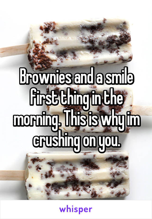 Brownies and a smile first thing in the morning. This is why im crushing on you.