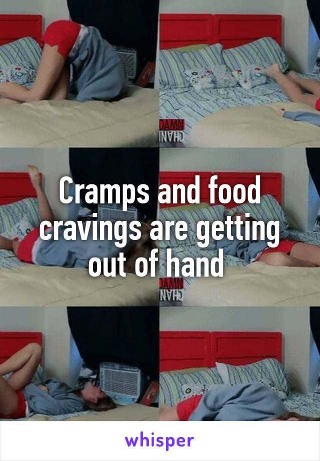 Cramps and food cravings are getting out of hand 