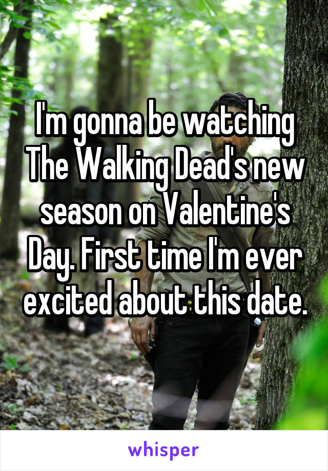 I'm gonna be watching The Walking Dead's new season on Valentine's Day. First time I'm ever excited about this date. 