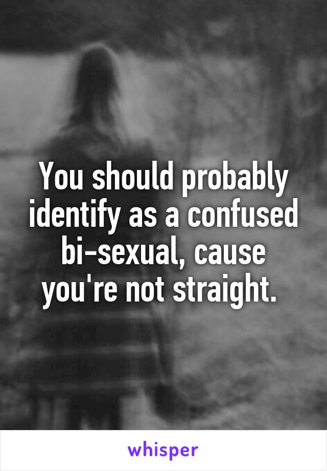 You should probably identify as a confused bi-sexual, cause you're not straight. 