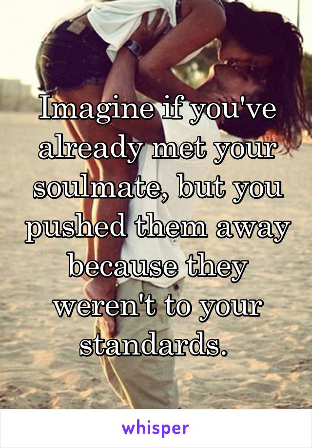 Imagine if you've already met your soulmate, but you pushed them away because they weren't to your standards. 