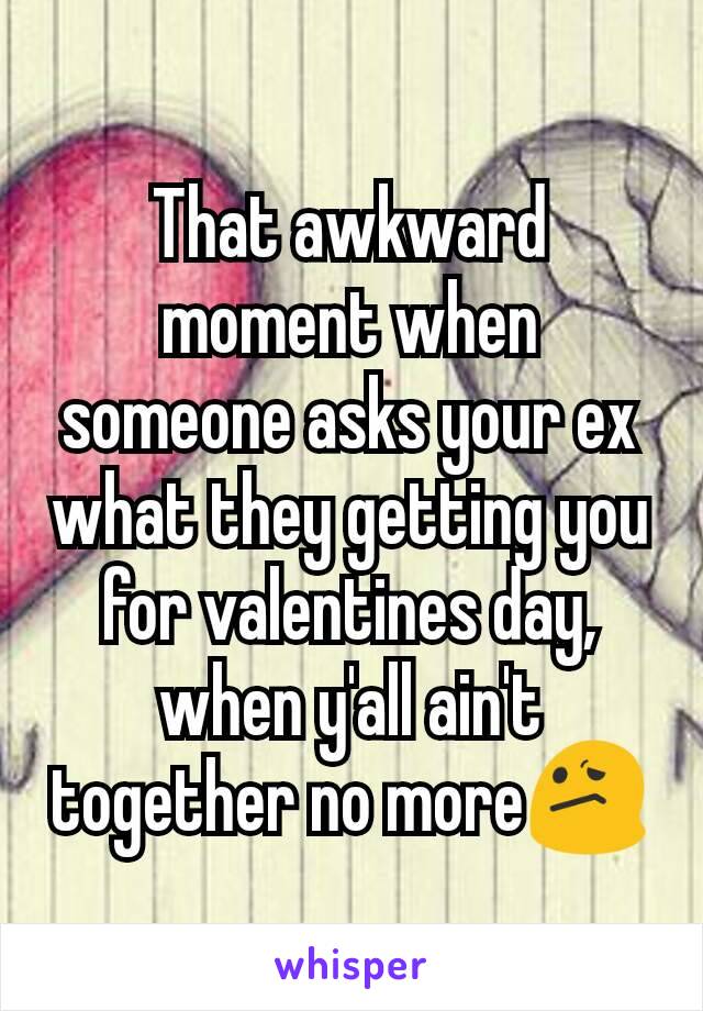 That awkward moment when someone asks your ex what they getting you for valentines day, when y'all ain't together no more😕