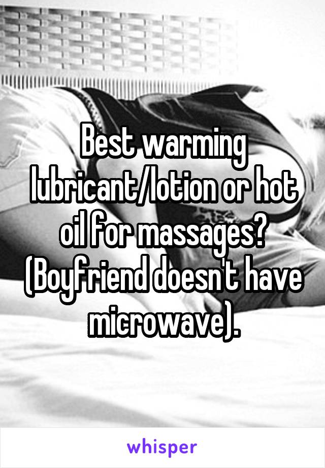 Best warming lubricant/lotion or hot oil for massages? (Boyfriend doesn't have microwave).