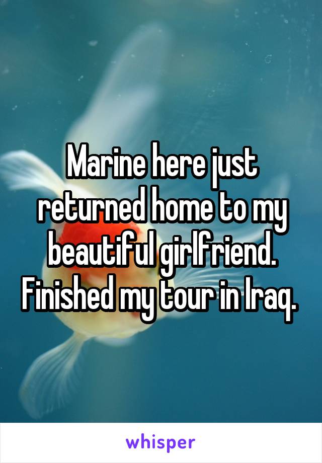 Marine here just returned home to my beautiful girlfriend. Finished my tour in Iraq. 