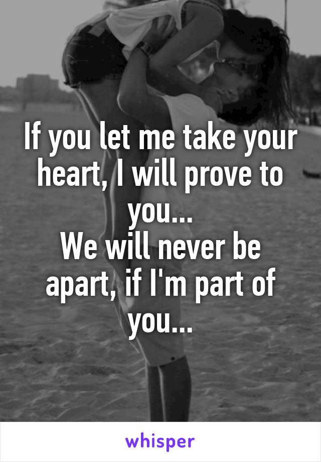 If you let me take your heart, I will prove to you...
We will never be apart, if I'm part of you...