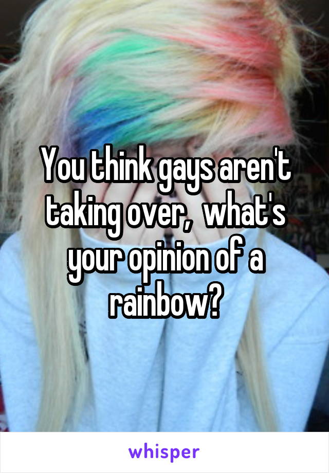 You think gays aren't taking over,  what's your opinion of a rainbow?