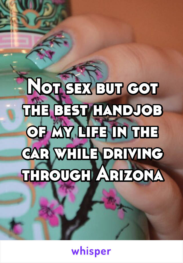 Not sex but got the best handjob of my life in the car while driving through Arizona