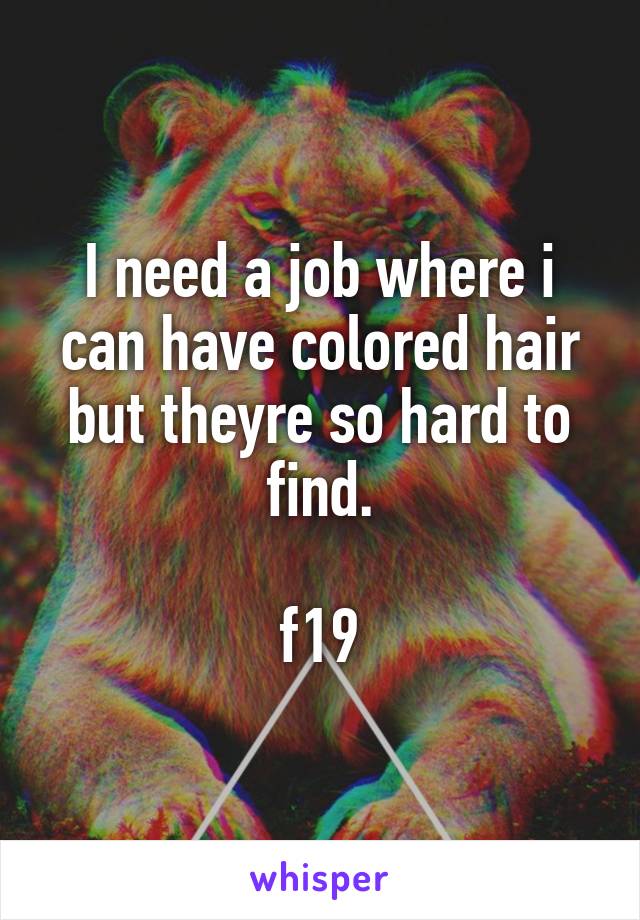 I need a job where i can have colored hair but theyre so hard to find.

f19