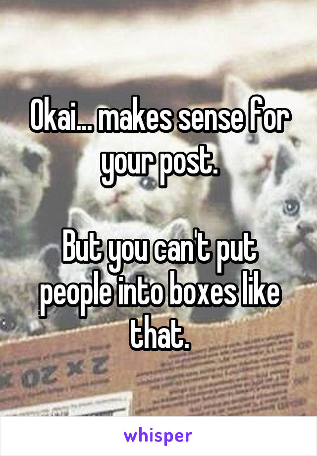 Okai... makes sense for your post.

But you can't put people into boxes like that.