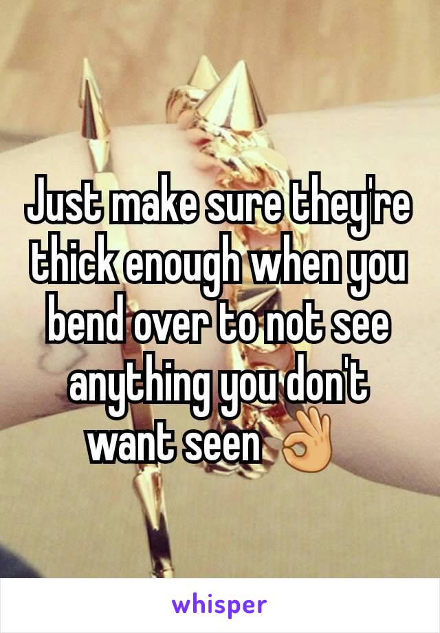 Just make sure they're thick enough when you bend over to not see anything you don't want seen 👌 