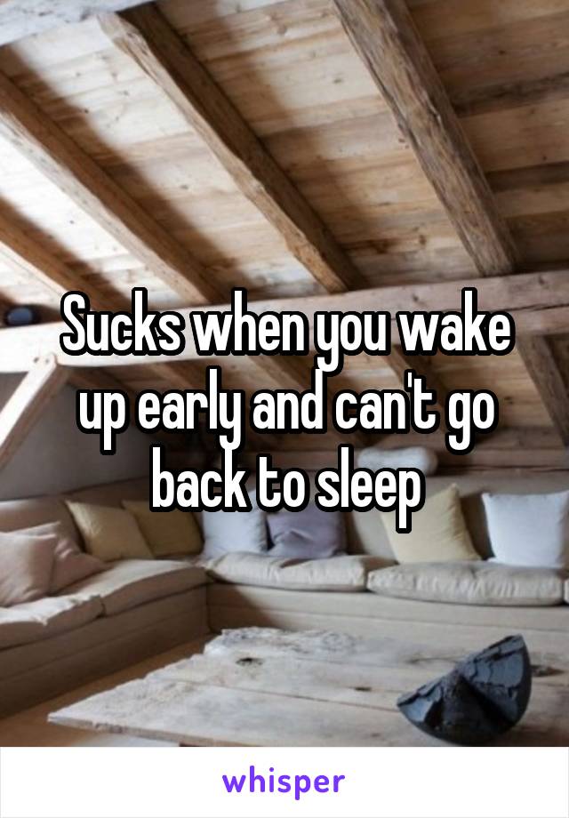 Sucks when you wake up early and can't go back to sleep