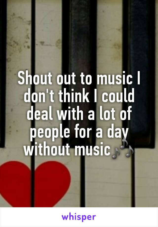Shout out to music I don't think I could deal with a lot of people for a day without music🎶
