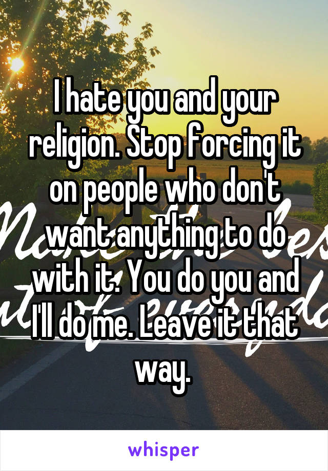 I hate you and your religion. Stop forcing it on people who don't want anything to do with it. You do you and I'll do me. Leave it that way. 