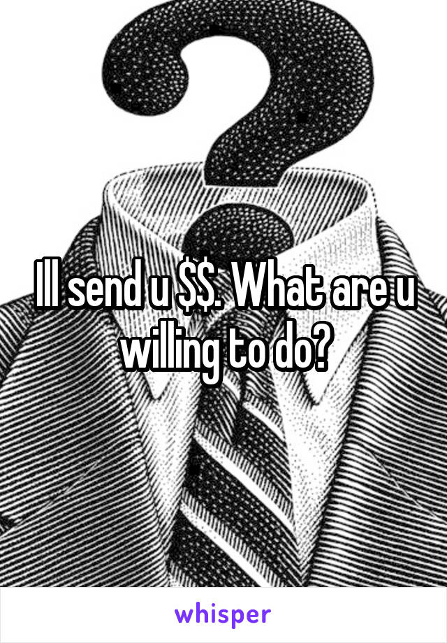 Ill send u $$. What are u willing to do?