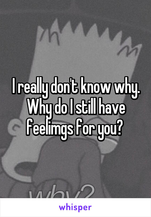 I really don't know why. Why do I still have feelimgs for you? 