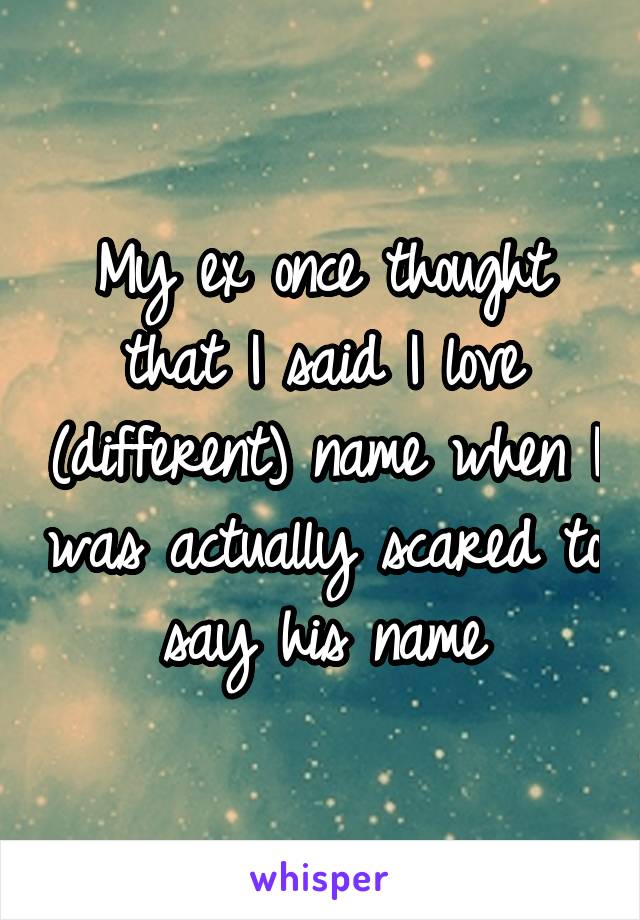 My ex once thought that I said I love (different) name when I was actually scared to say his name