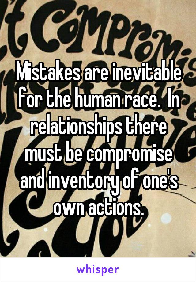Mistakes are inevitable for the human race.  In relationships there must be compromise and inventory of one's own actions.