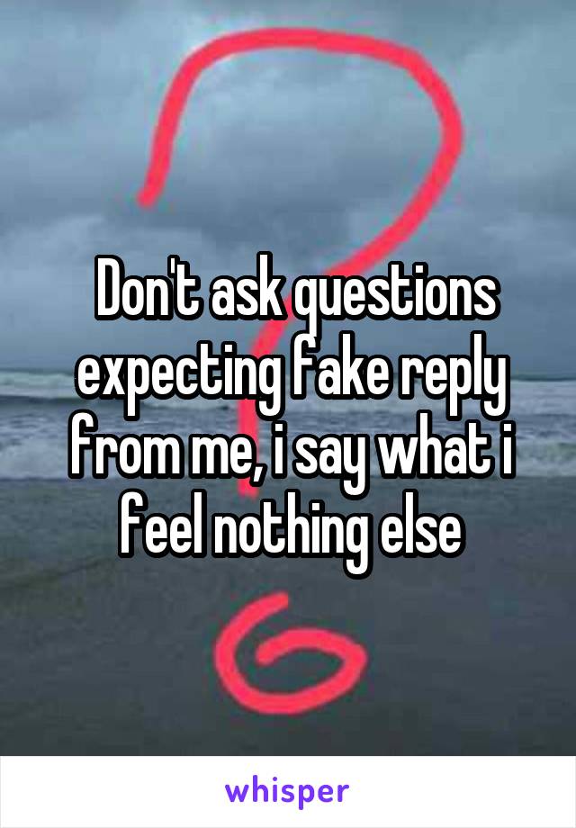  Don't ask questions expecting fake reply from me, i say what i feel nothing else