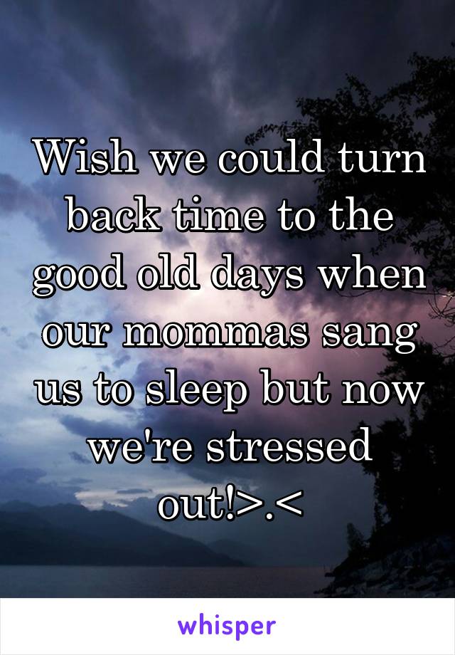 Wish we could turn back time to the good old days when our mommas sang us to sleep but now we're stressed out!>.<