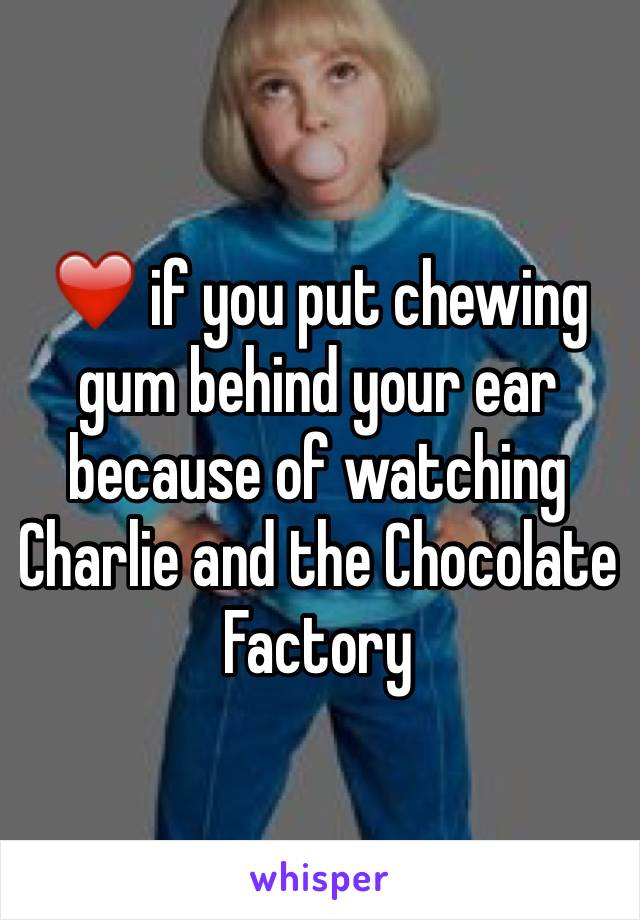 ❤️ if you put chewing gum behind your ear because of watching Charlie and the Chocolate Factory
