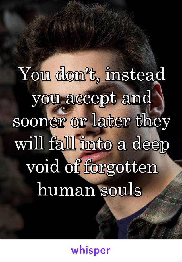 You don't, instead you accept and sooner or later they will fall into a deep void of forgotten human souls 