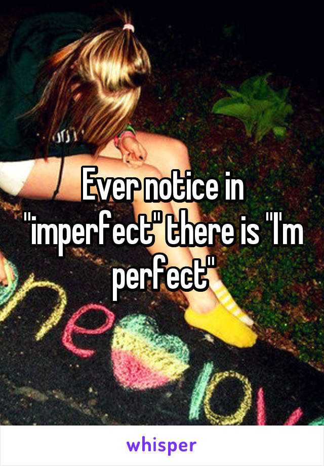 Ever notice in "imperfect" there is "I'm perfect"