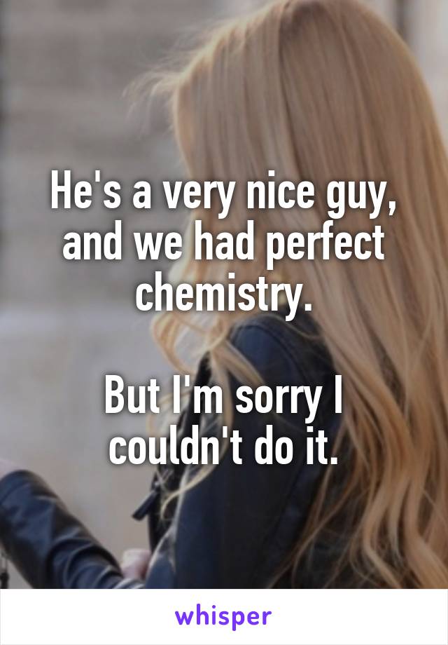 He's a very nice guy, and we had perfect chemistry.

But I'm sorry I couldn't do it.