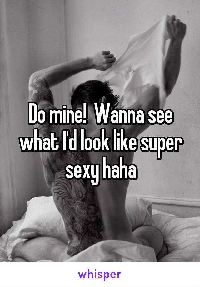 Do mine!  Wanna see what I'd look like super sexy haha