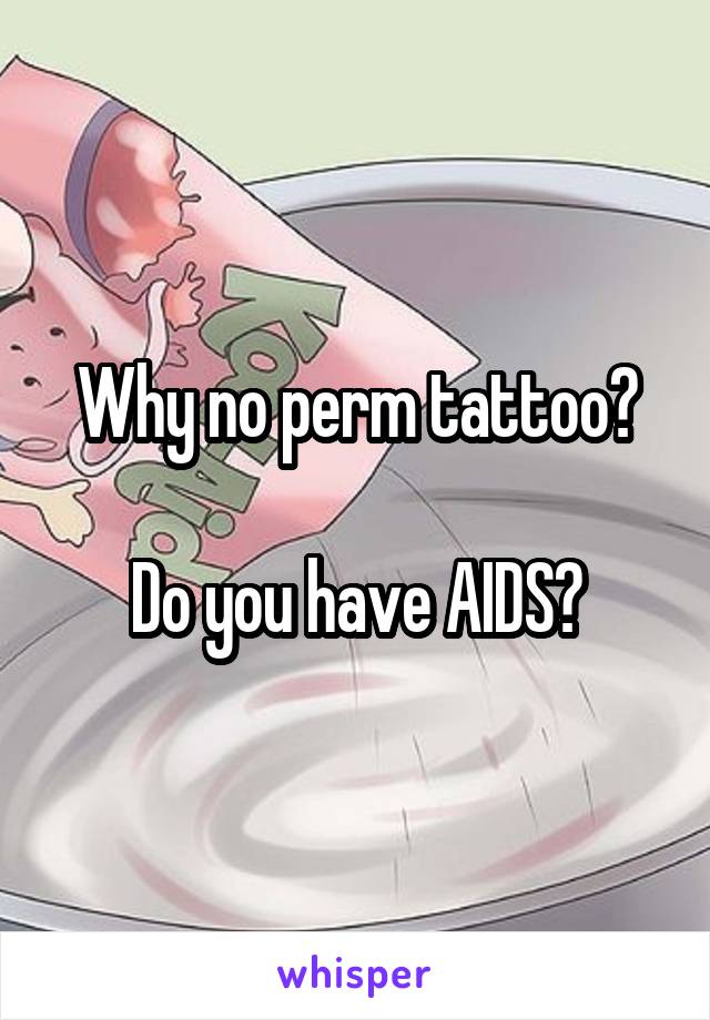 Why no perm tattoo?

Do you have AIDS?