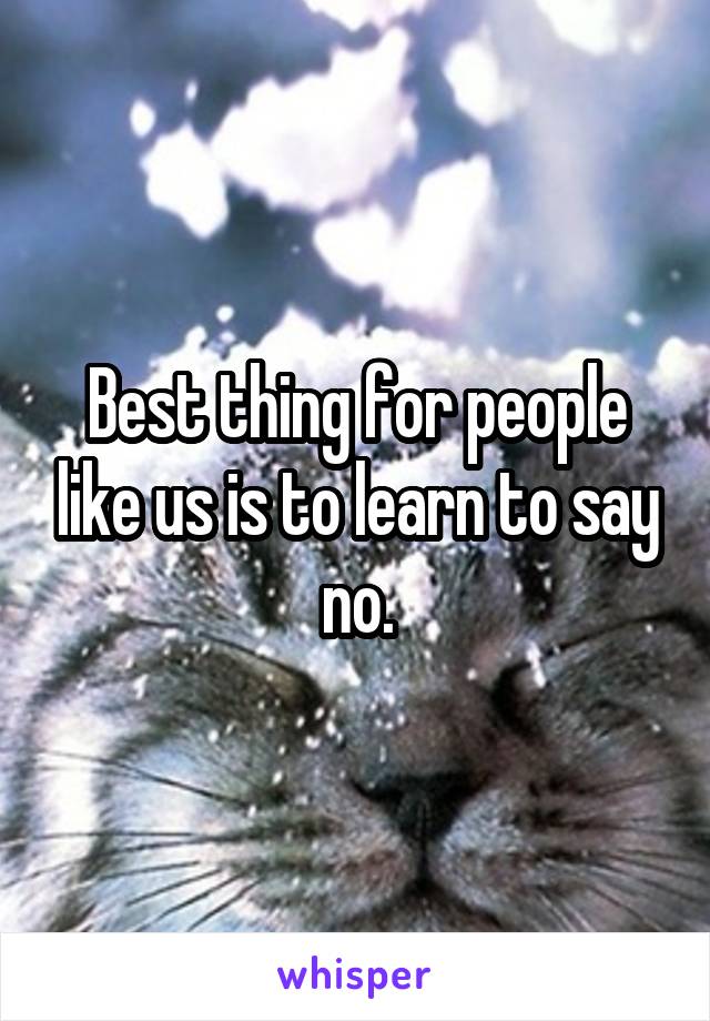 Best thing for people like us is to learn to say no.