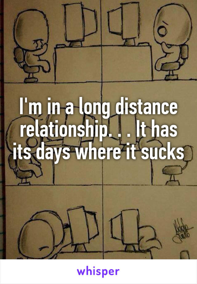 I'm in a long distance relationship. . . It has its days where it sucks 