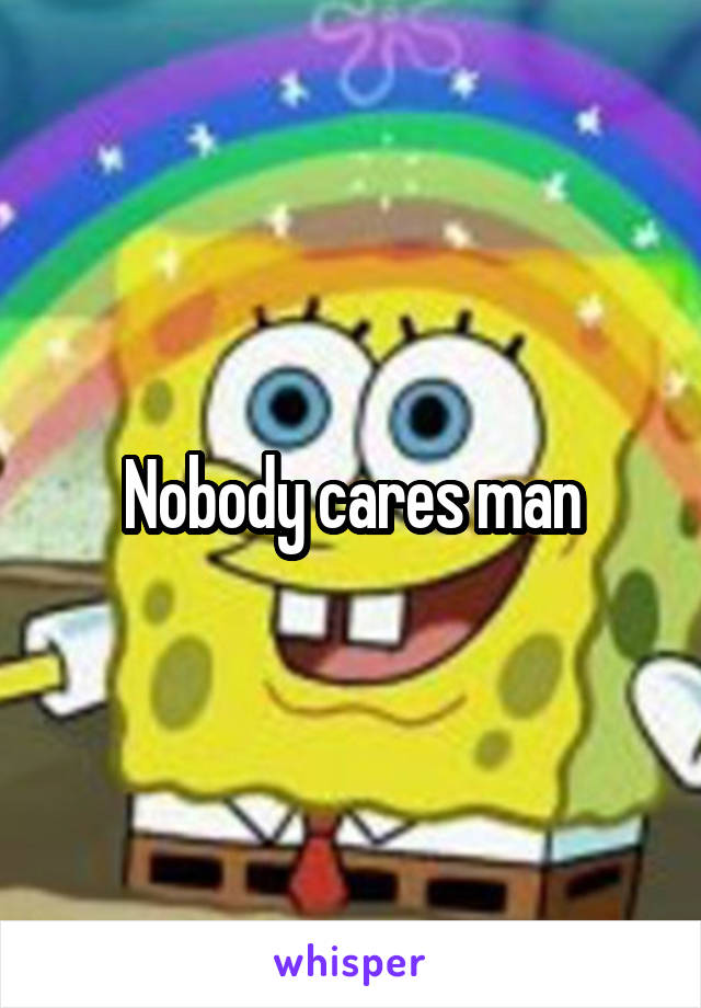 Nobody cares man