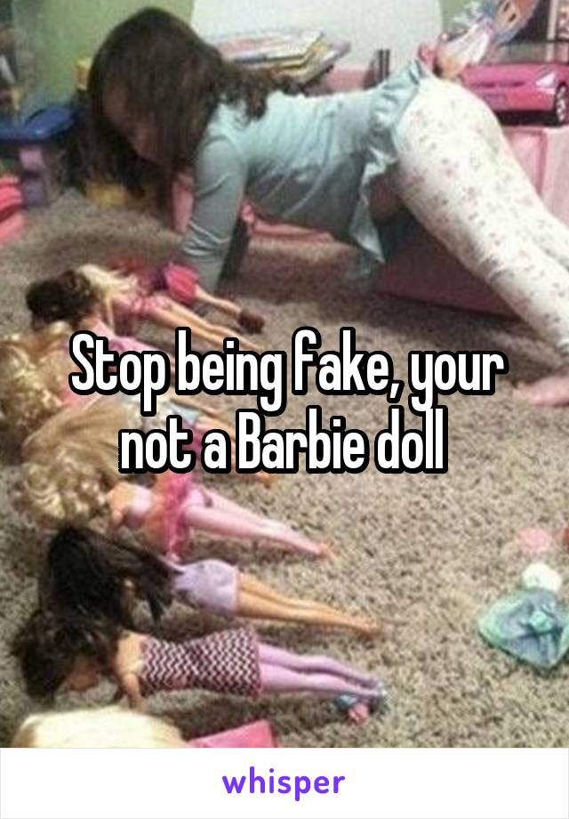 Stop being fake, your not a Barbie doll 
