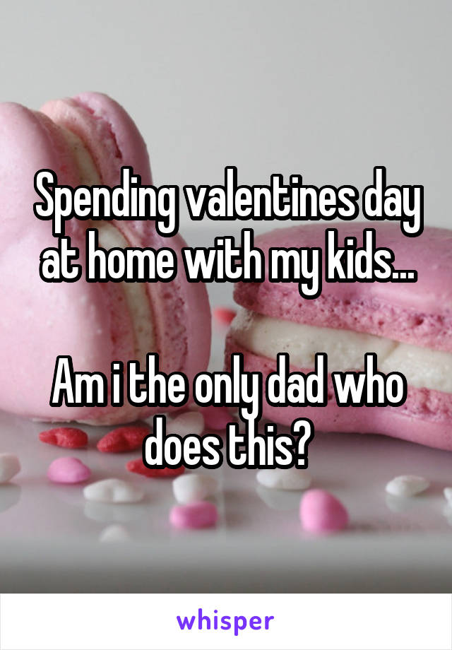 Spending valentines day at home with my kids...

Am i the only dad who does this?
