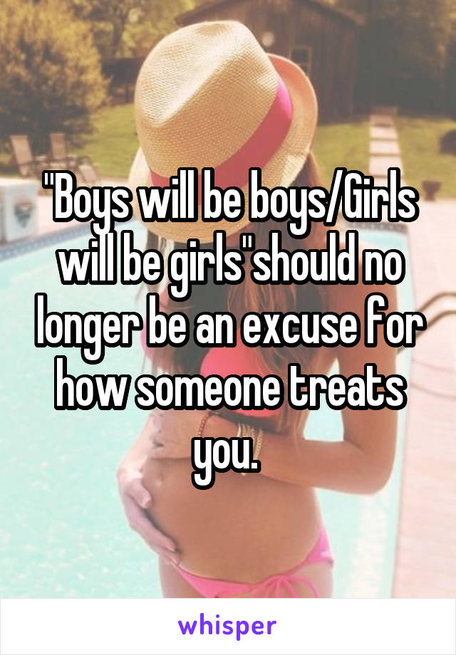 "Boys will be boys/Girls will be girls"should no longer be an excuse for how someone treats you. 