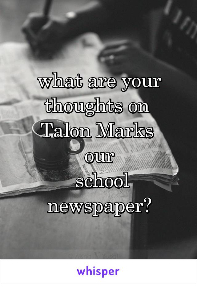 what are your thoughts on 
Talon Marks 
our
 school newspaper?