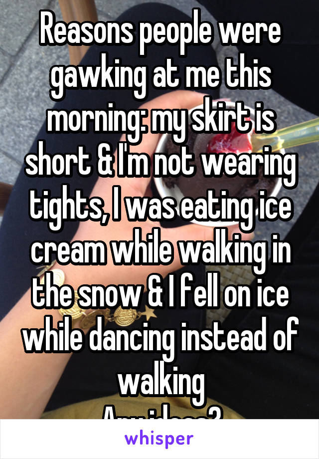 Reasons people were gawking at me this morning: my skirt is short & I'm not wearing tights, I was eating ice cream while walking in the snow & I fell on ice while dancing instead of walking
Any ideas?