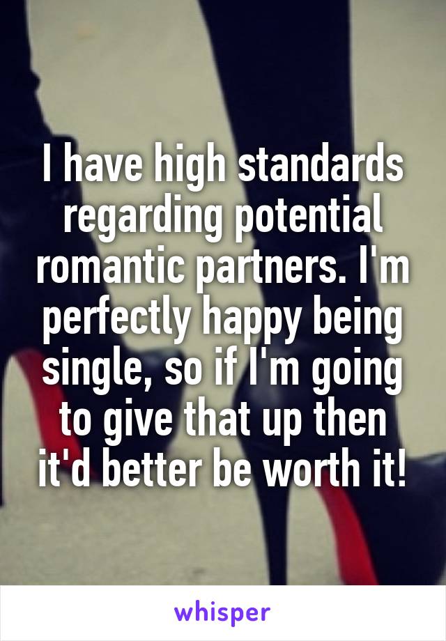 I have high standards regarding potential romantic partners. I'm perfectly happy being single, so if I'm going to give that up then it'd better be worth it!